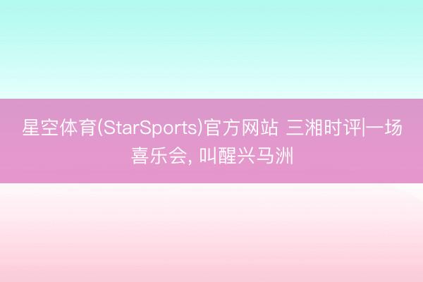 星空体育(StarSports)官方网站 三湘时评|一场喜乐会, 叫醒兴马洲
