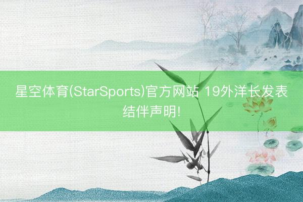 星空体育(StarSports)官方网站 19外洋长发表结伴声明!