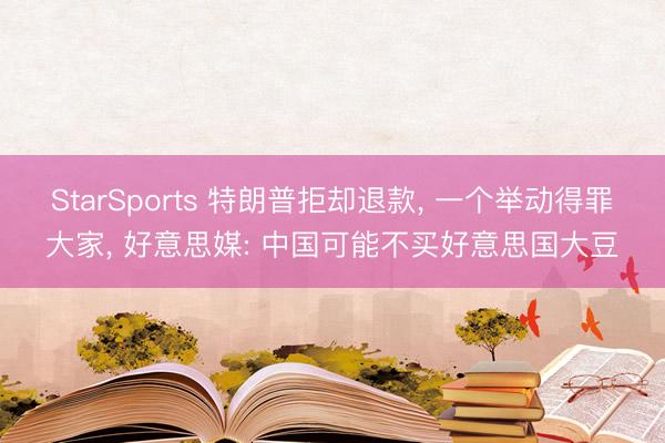 StarSports 特朗普拒却退款， 一个举动得罪大家， 好意思媒: 中国可能不买好意思国大豆