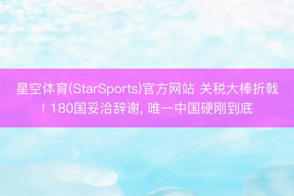 星空体育(StarSports)官方网站 关税大棒折戟! 180国妥洽辞谢, 唯一中国硬刚到底