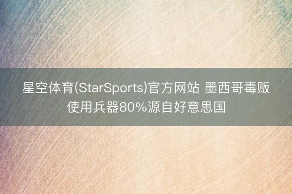 星空体育(StarSports)官方网站 墨西哥毒贩使用兵器80%源自好意思国