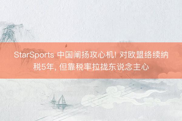 StarSports 中国阐扬攻心机! 对欧盟络续纳税5年, 但靠税率拉拢东说念主心