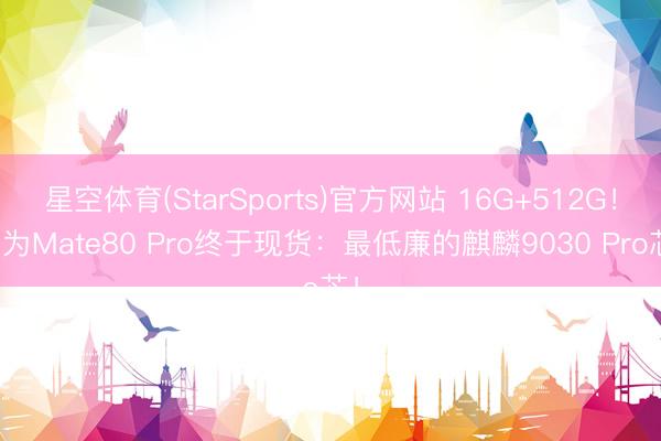 星空体育(StarSports)官方网站 16G+512G!华为Mate80 Pro终于现货:最低廉的麒麟9030 Pro芯!