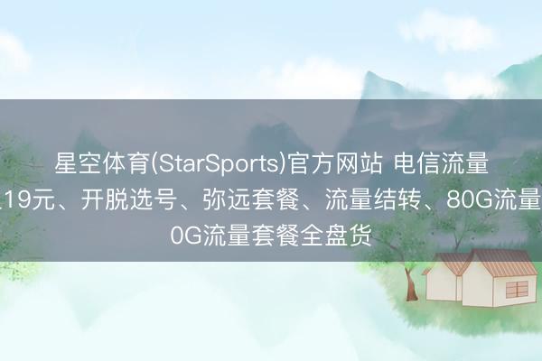 星空体育(StarSports)官方网站 电信流量卡推选月租19元、开脱选号、弥远套餐、流量结转、80G流量套餐全盘货