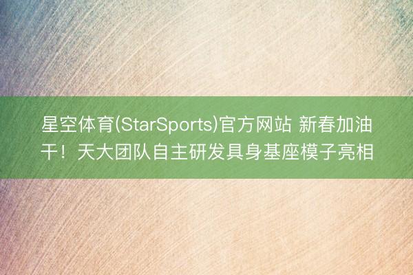 星空体育(StarSports)官方网站 新春加油干!天大团队自主研发具身基座模子亮相