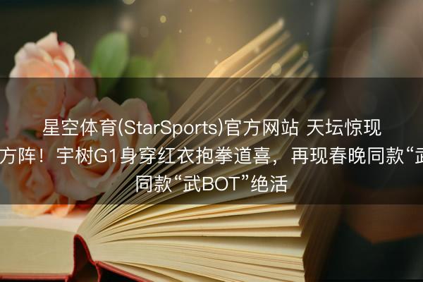 星空体育(StarSports)官方网站 天坛惊现机器东谈主方阵!宇树G1身穿红衣抱拳道喜,再现春晚同款“武BOT”绝活