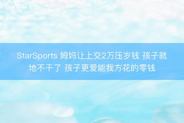 StarSports 姆妈让上交2万压岁钱 孩子就地不干了 孩子更爱能我方花的零钱