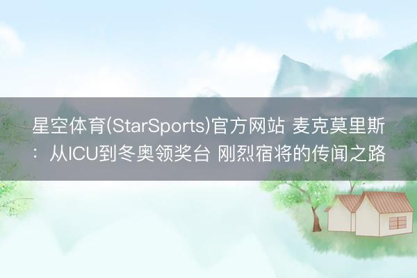 星空体育(StarSports)官方网站 麦克莫里斯:从ICU到冬奥领奖台 刚烈宿将的传闻之路