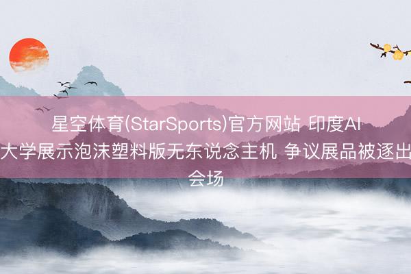 星空体育(StarSports)官方网站 印度AI峰会大学展示泡沫塑料版无东说念主机 争议展品被逐出会场