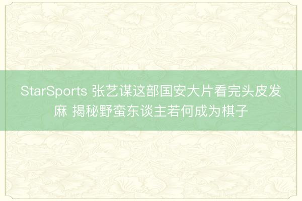 StarSports 张艺谋这部国安大片看完头皮发麻 揭秘野蛮东谈主若何成为棋子