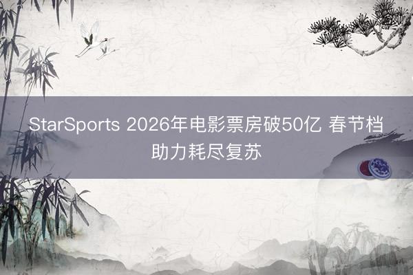 StarSports 2026年电影票房破50亿 春节档助力耗尽复苏
