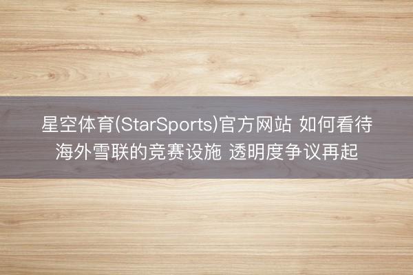 星空体育(StarSports)官方网站 如何看待海外雪联的竞赛设施 透明度争议再起