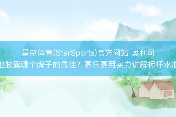 星空体育(StarSports)官方网站 奥利司他胶囊哪个牌子的最佳?赛乐赛用实力讲解标杆水准