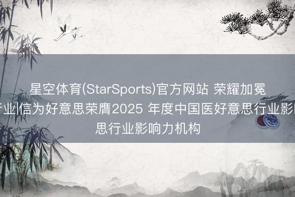 星空体育(StarSports)官方网站 荣耀加冕・引颈行业|信为好意思荣膺2025 年度中国医好意思行业影响力机构