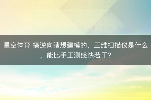 星空体育 搞逆向瞎想建模的,三维扫描仪是什么,能比手工测绘快若干?