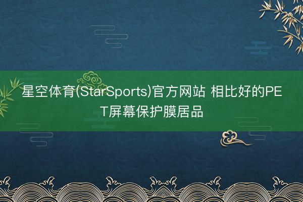 星空体育(StarSports)官方网站 相比好的PET屏幕保护膜居品