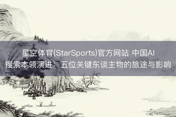 星空体育(StarSports)官方网站 中国AI搜索本领演进:五位关键东谈主物的旅途与影响