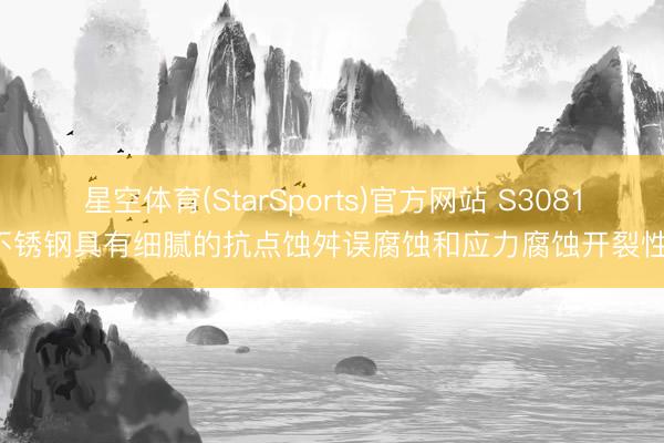 星空体育(StarSports)官方网站 S30815不锈钢具有细腻的抗点蚀舛误腐蚀和应力腐蚀开裂性能