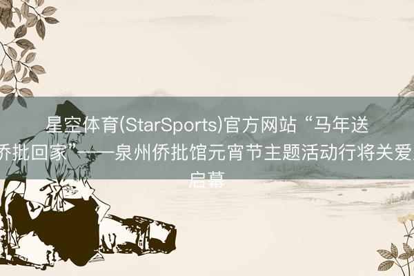 星空体育(StarSports)官方网站 “马年送福·侨批回家”——泉州侨批馆元宵节主题活动行将关爱启幕