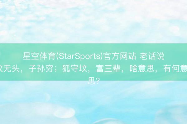星空体育(StarSports)官方网站 老话说：坟无头，子孙穷；狐守坟，富三辈，啥意思，有何意思？