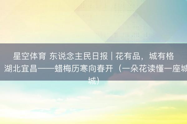 星空体育 东说念主民日报 | 花有品，城有格，湖北宜昌——蜡梅历寒向春开（一朵花读懂一座城）