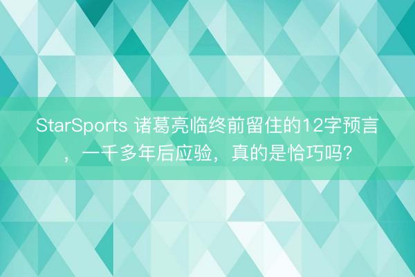 StarSports 诸葛亮临终前留住的12字预言,一千多年后应验,真的是恰巧吗?
