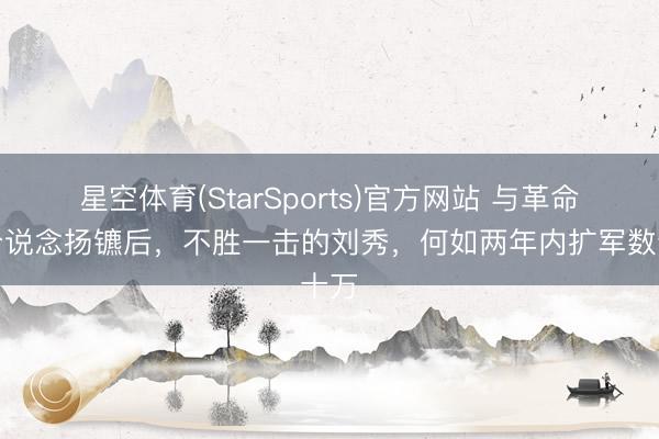 星空体育(StarSports)官方网站 与革命帝分说念扬镳后,不胜一击的刘秀,何如两年内扩军数十万