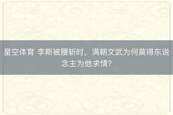星空体育 李斯被腰斩时,满朝文武为何莫得东说念主为他求情?