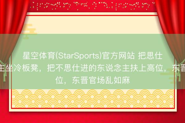 星空体育(StarSports)官方网站 把思仕进的东说念主坐冷板凳，把不思仕进的东说念主扶上高位，东晋官场乱如麻