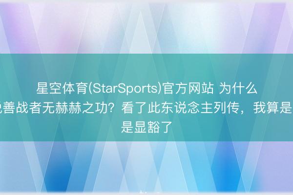 星空体育(StarSports)官方网站 为什么孙子说善战者无赫赫之功？看了此东说念主列传，我算是显豁了