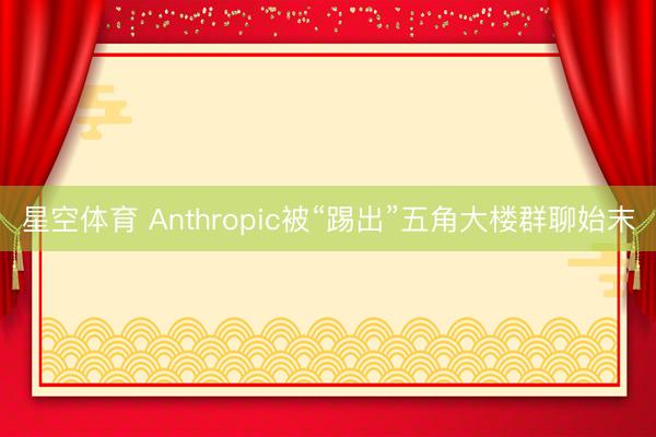 星空体育 Anthropic被“踢出”五角大楼群聊始末