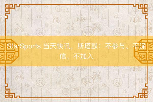 StarSports 当天快讯,斯塔默:不参与、不深信、不加入