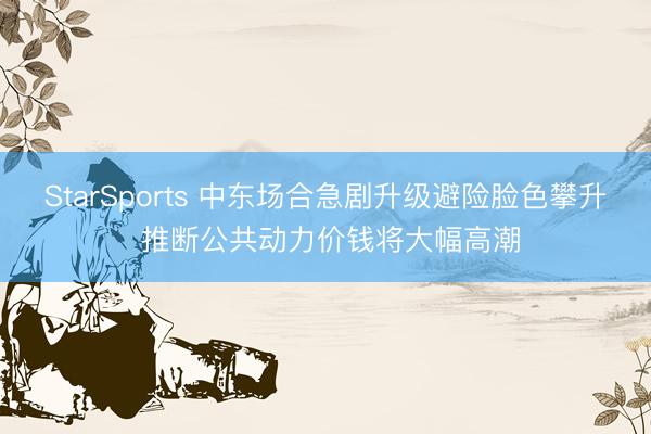 StarSports 中东场合急剧升级避险脸色攀升 推断公共动力价钱将大幅高潮