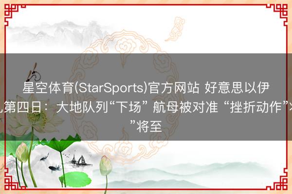 星空体育(StarSports)官方网站 好意思以伊零乱第四日：大地队列“下场” 航母被对准 “挫折动作”将至