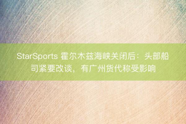 StarSports 霍尔木兹海峡关闭后:头部船司紧要改谈,有广州货代称受影响