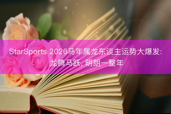 StarSports 2026马年属龙东谈主运势大爆发: 龙腾马跃， 明朗一整年