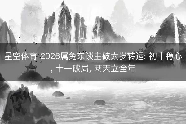 星空体育 2026属兔东谈主破太岁转运: 初十稳心， 十一破局， 两天立全年
