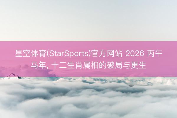 星空体育(StarSports)官方网站 2026 丙午马年， 十二生肖属相的破局与更生
