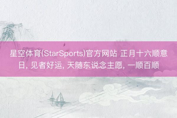 星空体育(StarSports)官方网站 正月十六顺意日， 见者好运， 天随东说念主愿， 一顺百顺