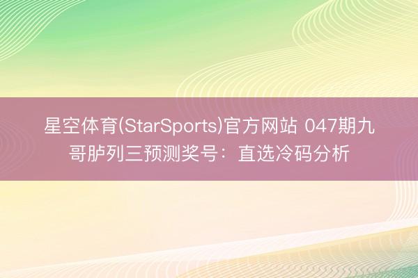 星空体育(StarSports)官方网站 047期九哥胪列三预测奖号：直选冷码分析