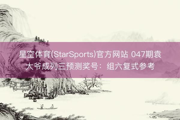 星空体育(StarSports)官方网站 047期袁大爷成列三预测奖号：组六复式参考
