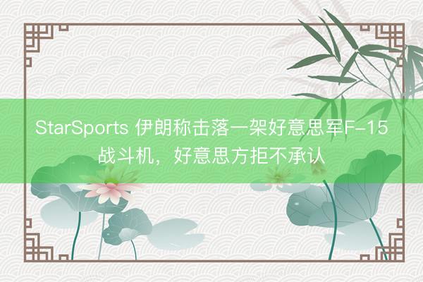 StarSports 伊朗称击落一架好意思军F-15战斗机，好意思方拒不承认