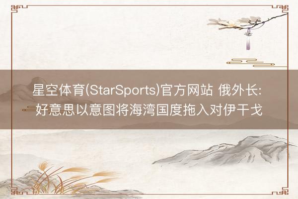 星空体育(StarSports)官方网站 俄外长: 好意思以意图将海湾国度拖入对伊干戈