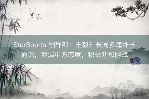 StarSports 酬酢部：王毅外长同多海外长通话，泄漏中方态度，积极劝和阻战