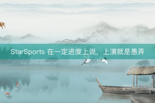 StarSports 在一定进度上说，上演就是愚弄