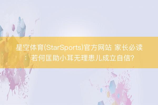 星空体育(StarSports)官方网站 家长必读：若何匡助小耳无理患儿成立自信？