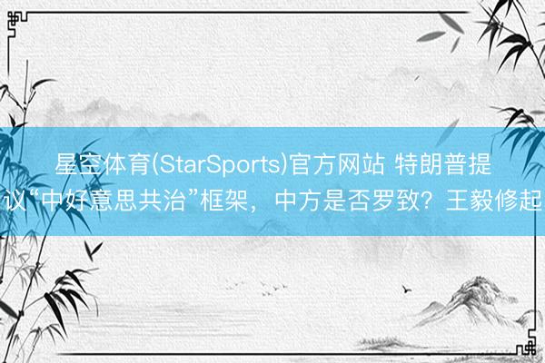 星空体育(StarSports)官方网站 特朗普提议“中好意思共治”框架,中方是否罗致?王毅修起