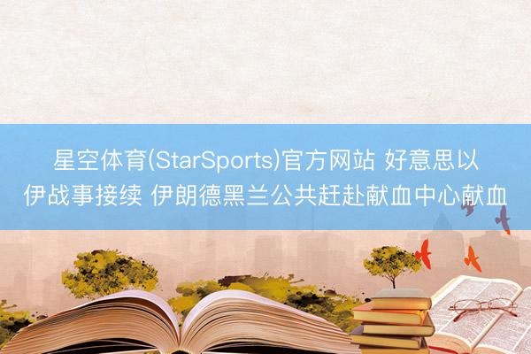 星空体育(StarSports)官方网站 好意思以伊战事接续 伊朗德黑兰公共赶赴献血中心献血