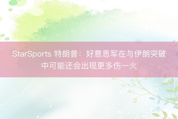 StarSports 特朗普:好意思军在与伊朗突破中可能还会出现更多伤一火