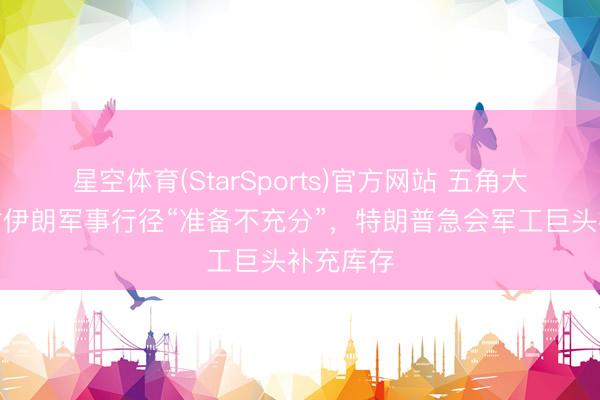 星空体育(StarSports)官方网站 五角大楼承认对伊朗军事行径“准备不充分”，特朗普急会军工巨头补充库存